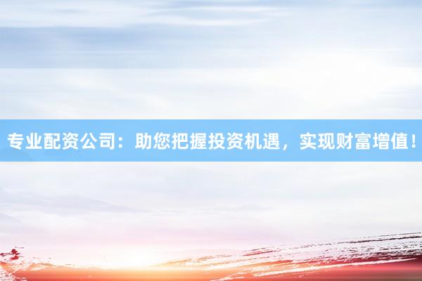 专业配资公司：助您把握投资机遇，实现财富增值！