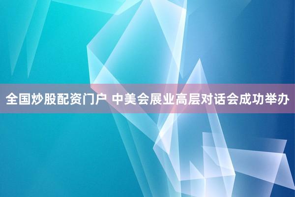 全国炒股配资门户 中美会展业高层对话会成功举办