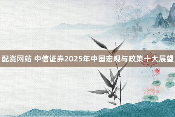 配资网站 中信证券2025年中国宏观与政策十大展望