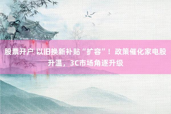 股票开户 以旧换新补贴“扩容”！政策催化家电股升温，3C市场角逐升级