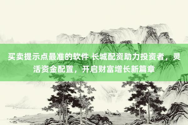 买卖提示点最准的软件 长城配资助力投资者，灵活资金配置，开启财富增长新篇章