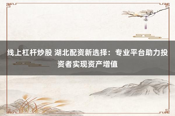 线上杠杆炒股 湖北配资新选择：专业平台助力投资者实现资产增值
