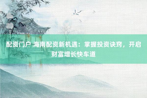 配资门户 海南配资新机遇：掌握投资诀窍，开启财富增长快车道