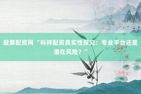 股票配资网 “科祥配资真实性探究：专业平台还是潜在风险？”