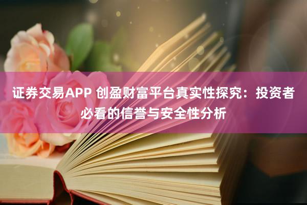 证券交易APP 创盈财富平台真实性探究：投资者必看的信誉与安全性分析