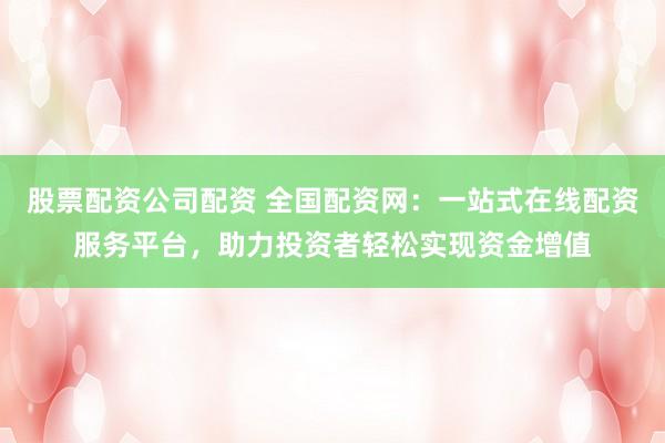 股票配资公司配资 全国配资网：一站式在线配资服务平台，助力投资者轻松实现资金增值