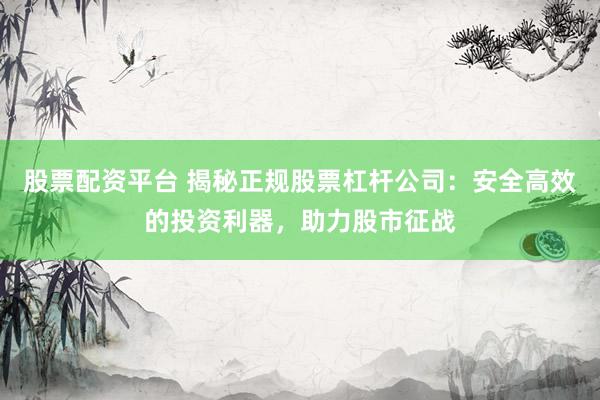 股票配资平台 揭秘正规股票杠杆公司：安全高效的投资利器，助力股市征战