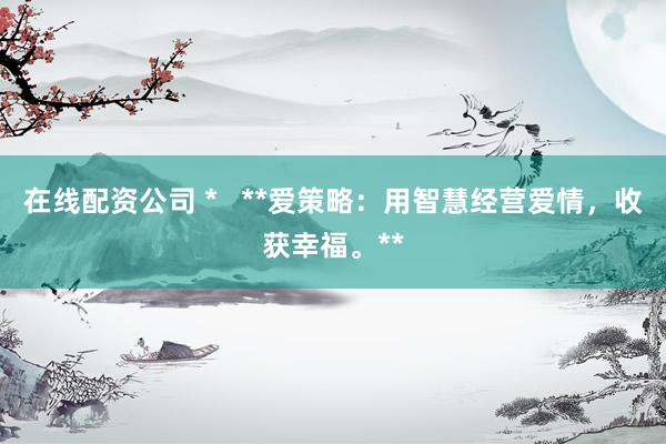 在线配资公司 *   **爱策略：用智慧经营爱情，收获幸福。**