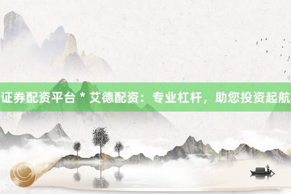 证券配资平台 * 艾德配资：专业杠杆，助您投资起航