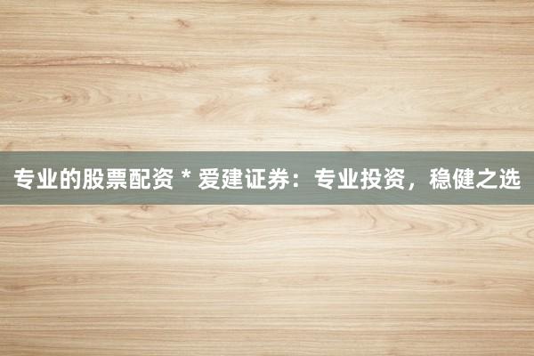 专业的股票配资 * 爱建证券：专业投资，稳健之选