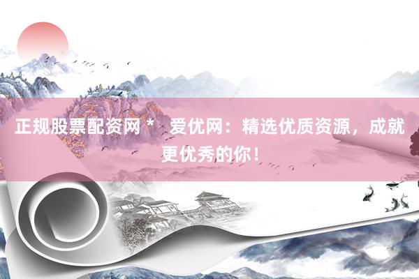 正规股票配资网 *   爱优网：精选优质资源，成就更优秀的你！