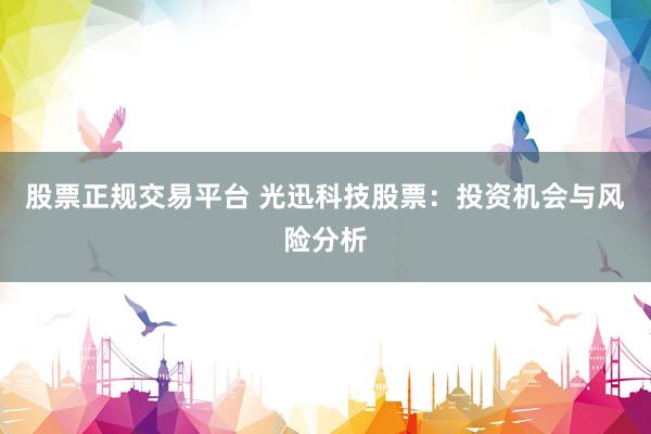 股票正规交易平台 光迅科技股票：投资机会与风险分析