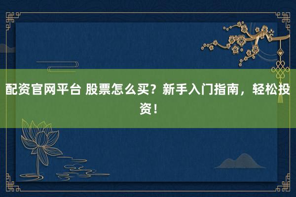 配资官网平台 股票怎么买？新手入门指南，轻松投资！