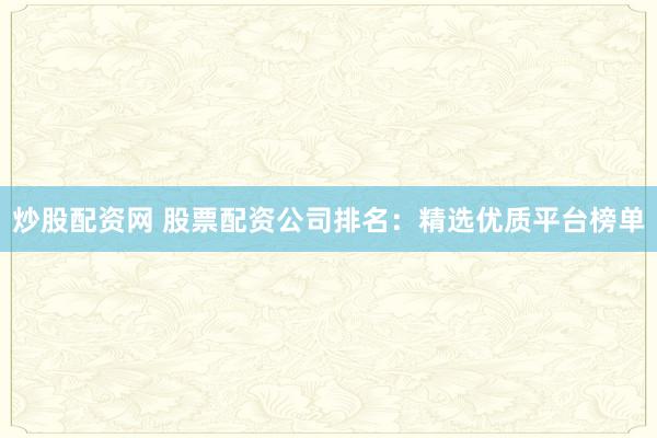 炒股配资网 股票配资公司排名：精选优质平台榜单