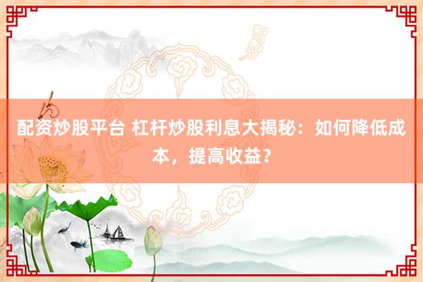 配资炒股平台 杠杆炒股利息大揭秘：如何降低成本，提高收益？