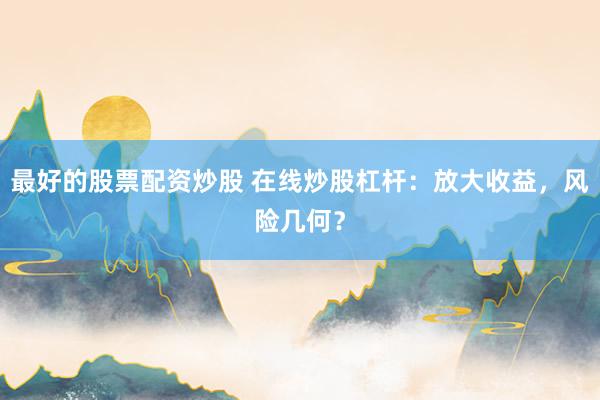 最好的股票配资炒股 在线炒股杠杆：放大收益，风险几何？