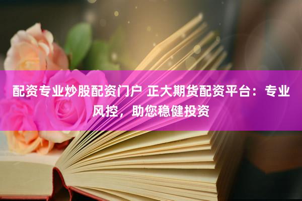 配资专业炒股配资门户 正大期货配资平台：专业风控，助您稳健投资