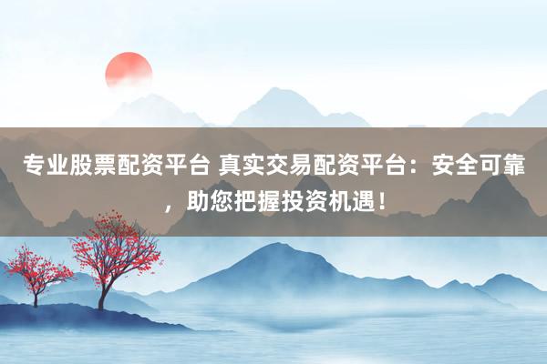 专业股票配资平台 真实交易配资平台：安全可靠，助您把握投资机遇！