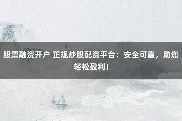 股票融资开户 正规炒股配资平台：安全可靠，助您轻松盈利！