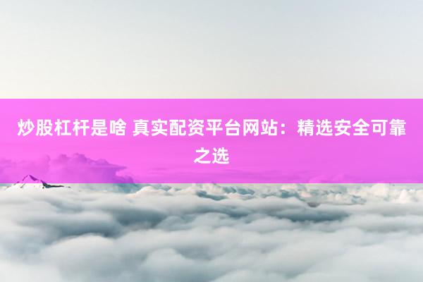 炒股杠杆是啥 真实配资平台网站：精选安全可靠之选