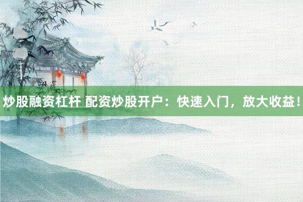 炒股融资杠杆 配资炒股开户：快速入门，放大收益！