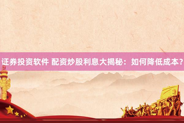 证券投资软件 配资炒股利息大揭秘：如何降低成本？