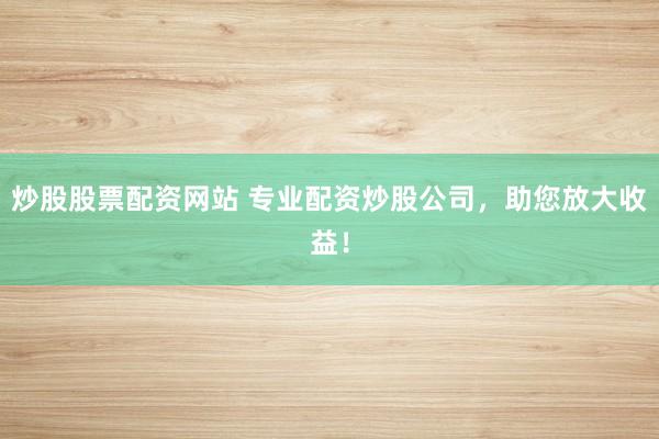 炒股股票配资网站 专业配资炒股公司，助您放大收益！