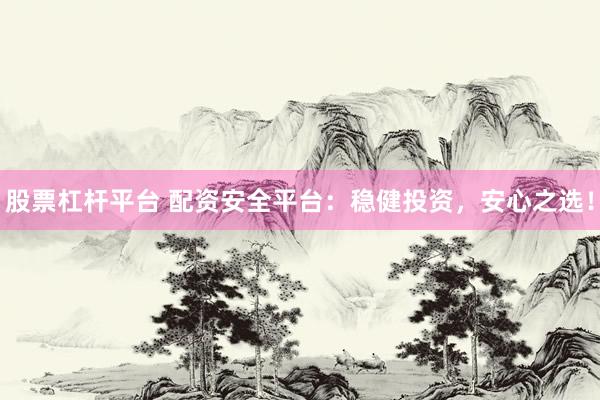 股票杠杆平台 配资安全平台：稳健投资，安心之选！