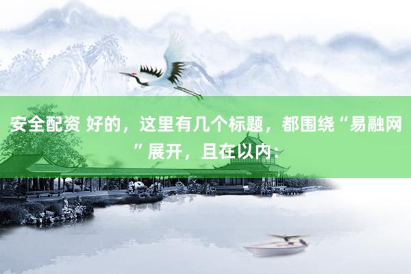安全配资 好的，这里有几个标题，都围绕“易融网”展开，且在以内：
