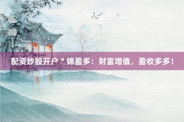 配资炒股开户 * 锦盈多：财富增值，盈收多多！