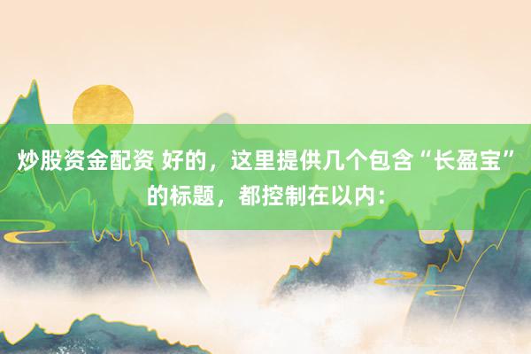 炒股资金配资 好的，这里提供几个包含“长盈宝”的标题，都控制在以内：