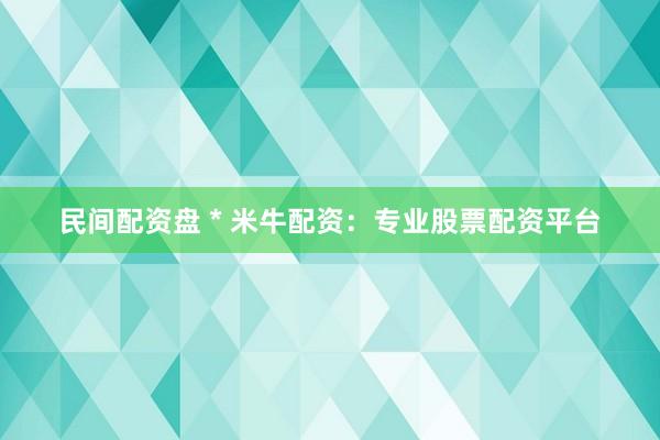 民间配资盘 * 米牛配资：专业股票配资平台