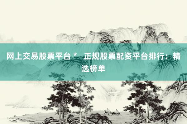 网上交易股票平台 *   正规股票配资平台排行：精选榜单