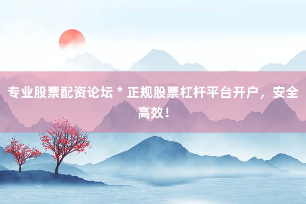 专业股票配资论坛 * 正规股票杠杆平台开户，安全高效！