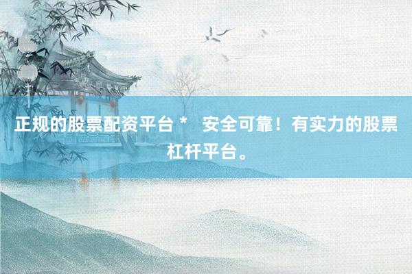 正规的股票配资平台 *   安全可靠！有实力的股票杠杆平台。