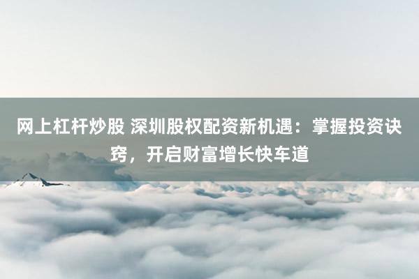 网上杠杆炒股 深圳股权配资新机遇：掌握投资诀窍，开启财富增长快车道