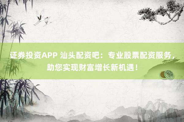 证券投资APP 汕头配资吧：专业股票配资服务，助您实现财富增长新机遇！