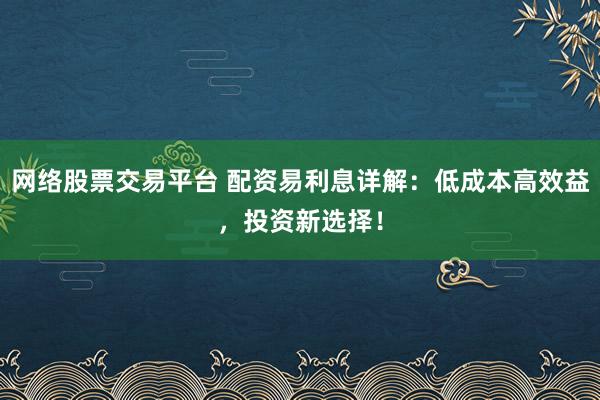 网络股票交易平台 配资易利息详解：低成本高效益，投资新选择！