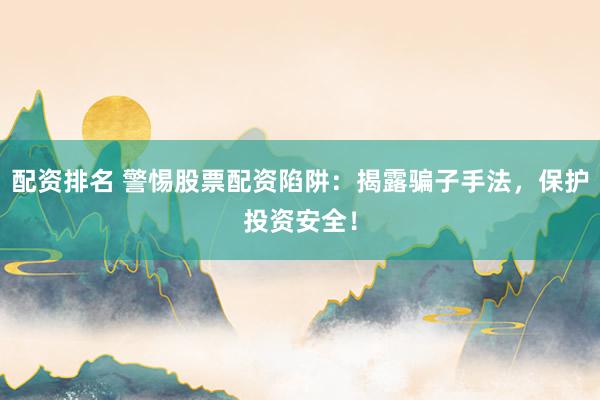 配资排名 警惕股票配资陷阱：揭露骗子手法，保护投资安全！