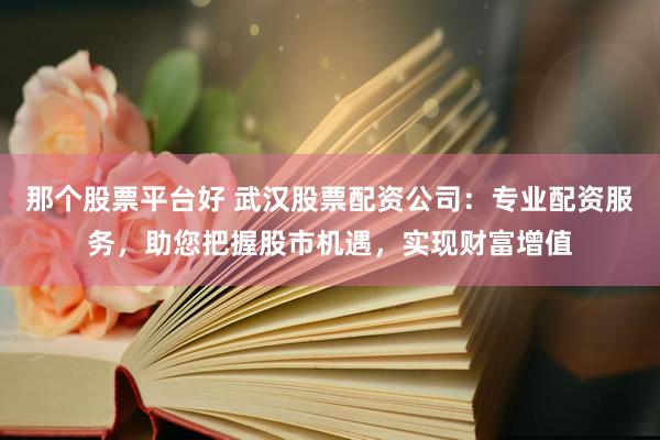 那个股票平台好 武汉股票配资公司：专业配资服务，助您把握股市机遇，实现财富增值