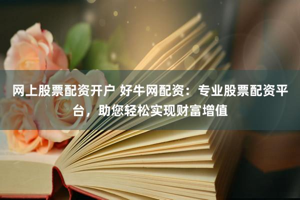 网上股票配资开户 好牛网配资：专业股票配资平台，助您轻松实现财富增值
