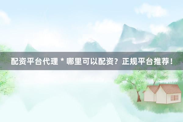 配资平台代理 * 哪里可以配资？正规平台推荐！