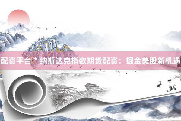 配资平台 * 纳斯达克指数期货配资：掘金美股新机遇