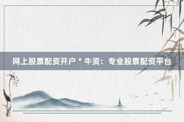 网上股票配资开户 * 牛资：专业股票配资平台