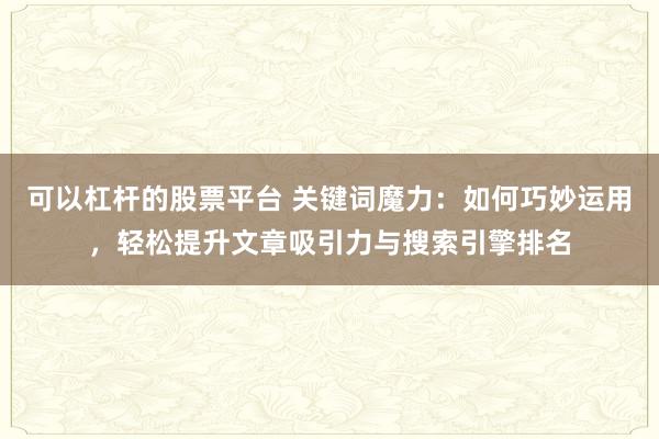 可以杠杆的股票平台 关键词魔力：如何巧妙运用，轻松提升文章吸引力与搜索引擎排名