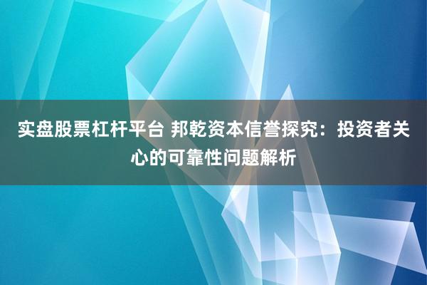 实盘股票杠杆平台 邦乾资本信誉探究：投资者关心的可靠性问题解析