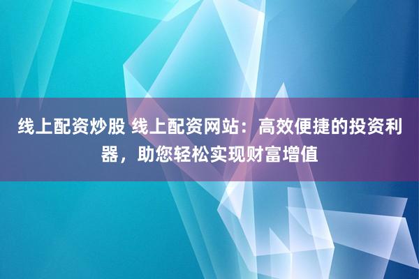线上配资炒股 线上配资网站：高效便捷的投资利器，助您轻松实现财富增值