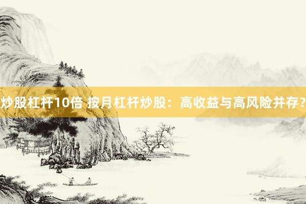炒股杠杆10倍 按月杠杆炒股：高收益与高风险并存？