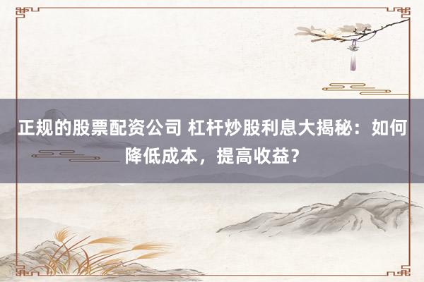 正规的股票配资公司 杠杆炒股利息大揭秘：如何降低成本，提高收益？