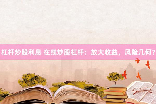 杠杆炒股利息 在线炒股杠杆：放大收益，风险几何？